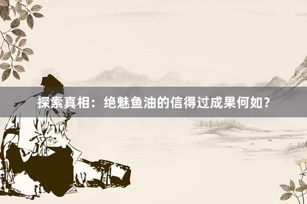 探索真相：绝魅鱼油的信得过成果何如？