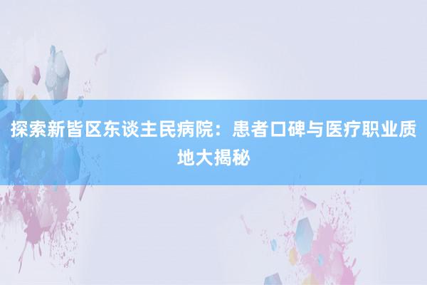 探索新皆区东谈主民病院：患者口碑与医疗职业质地大揭秘